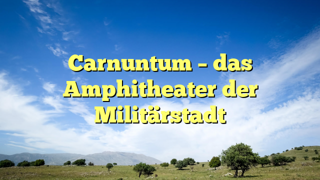 Carnuntum – das Amphitheater der Militärstadt