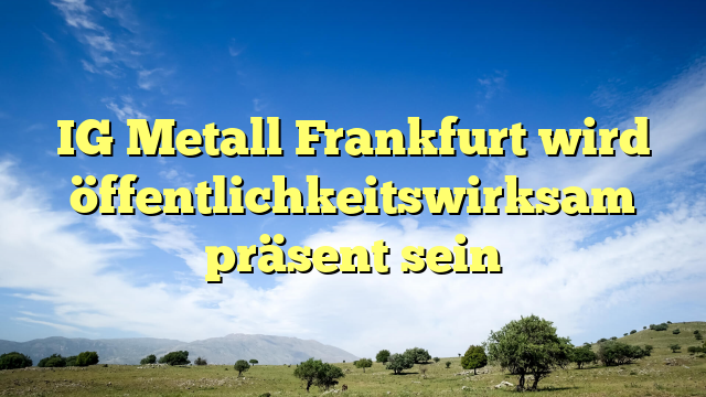 IG Metall Frankfurt wird öffentlichkeitswirksam präsent sein