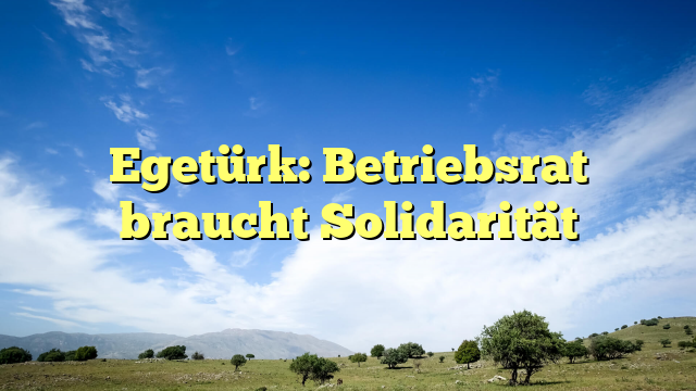 Egetürk: Betriebsrat braucht Solidarität