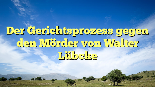 Der Gerichtsprozess gegen den Mörder von Walter Lübcke