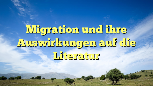 Migration und ihre Auswirkungen auf die Literatur