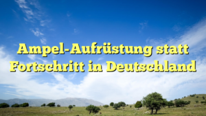Ampel-Aufrüstung statt Fortschritt in Deutschland