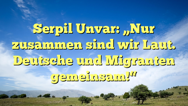 Serpil Unvar: „Nur zusammen sind wir Laut. Deutsche und Migranten gemeinsam!“