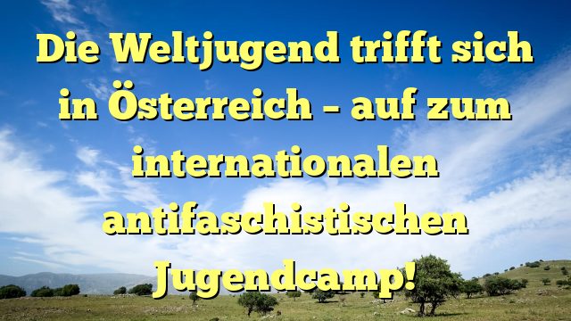 Die Weltjugend trifft sich in Österreich – auf zum internationalen antifaschistischen Jugendcamp!