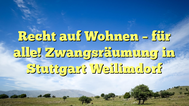 Recht auf Wohnen – für alle! Zwangsräumung in Stuttgart Weilimdorf