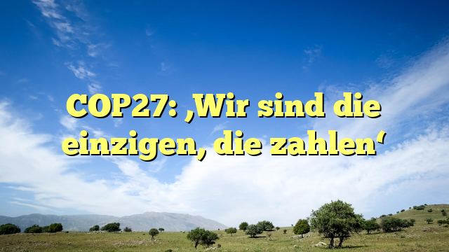 COP27: ‚Wir sind die einzigen, die zahlen‘