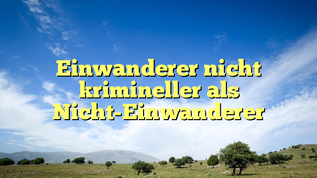 Einwanderer nicht krimineller als Nicht-Einwanderer