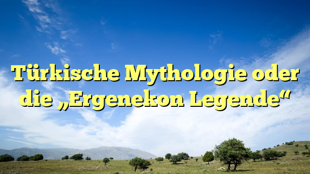 Türkische Mythologie oder die „Ergenekon Legende“