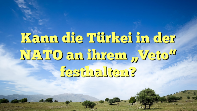 Kann die Türkei in der NATO an ihrem „Veto“ festhalten?