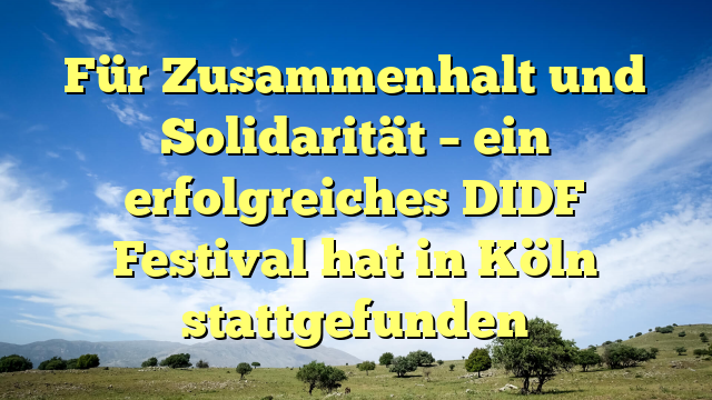 Für Zusammenhalt und Solidarität – ein erfolgreiches DIDF Festival hat in Köln stattgefunden