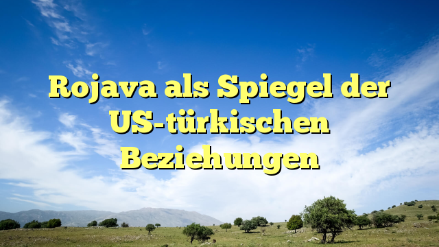Rojava als Spiegel der US-türkischen Beziehungen