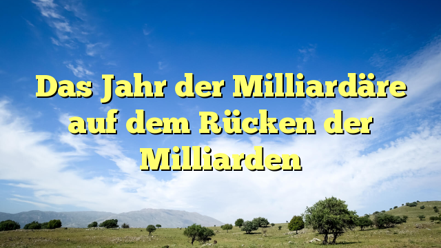 Das Jahr der Milliardäre auf dem Rücken der Milliarden